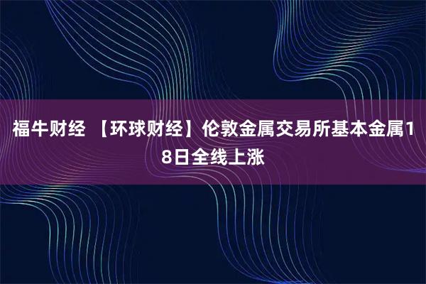福牛财经 【环球财经】伦敦金属交易所基本金属18日全线上涨