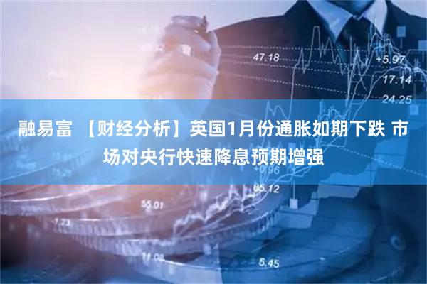 融易富 【财经分析】英国1月份通胀如期下跌 市场对央行快速降息预期增强