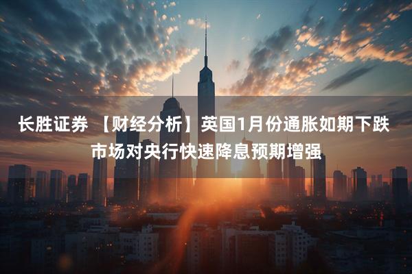 长胜证券 【财经分析】英国1月份通胀如期下跌 市场对央行快速降息预期增强