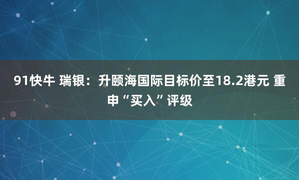 91快牛 瑞银：升颐海国际目标价至18.2港元 重申“买入”评级