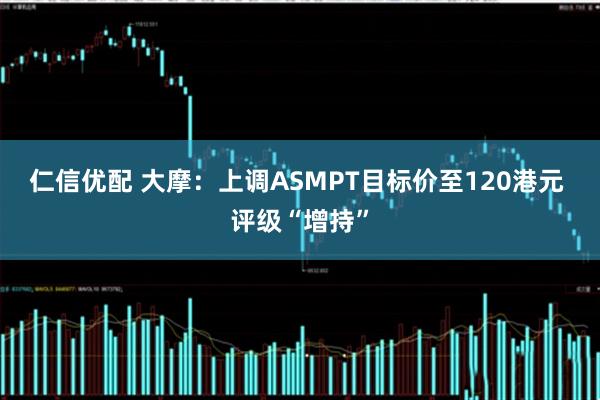 仁信优配 大摩：上调ASMPT目标价至120港元 评级“增持”