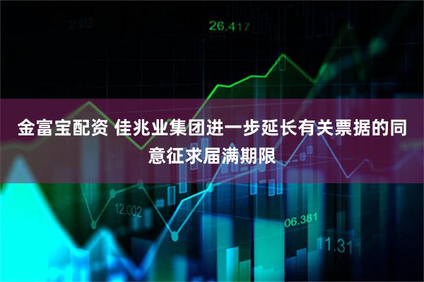 金富宝配资 佳兆业集团进一步延长有关票据的同意征求届满期限