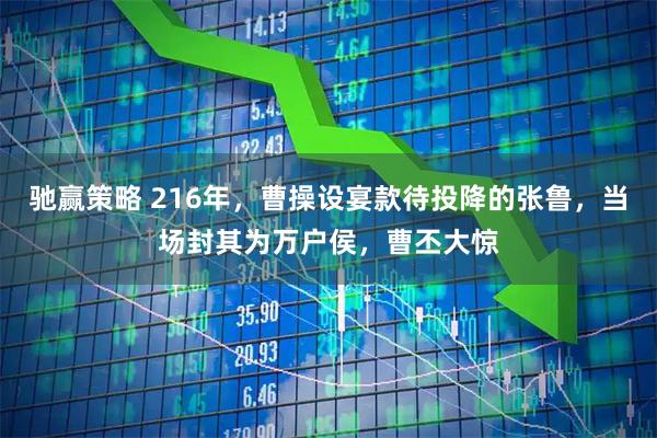 驰赢策略 216年，曹操设宴款待投降的张鲁，当场封其为万户侯，曹丕大惊