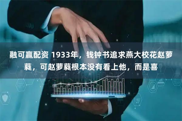 融可赢配资 1933年，钱钟书追求燕大校花赵萝蕤，可赵萝蕤根本没有看上他，而是喜