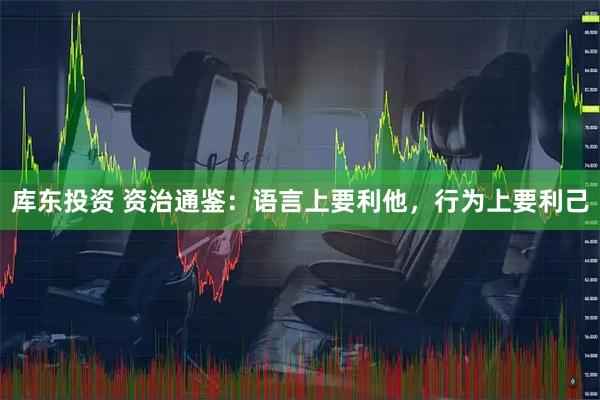 库东投资 资治通鉴：语言上要利他，行为上要利己