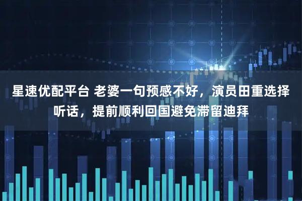 星速优配平台 老婆一句预感不好，演员田重选择听话，提前顺利回国避免滞留迪拜
