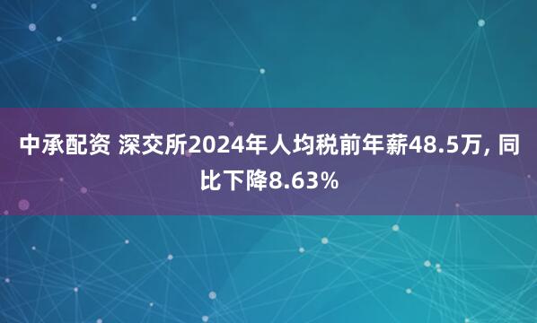 中承配资 深交所2024年人均税前年薪48.5万, 同比下降8.63%