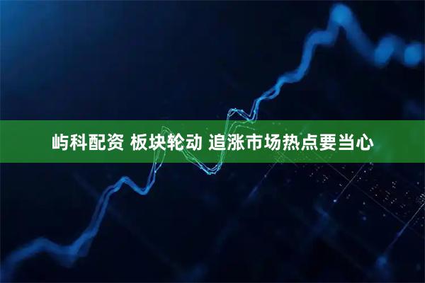 屿科配资 板块轮动 追涨市场热点要当心