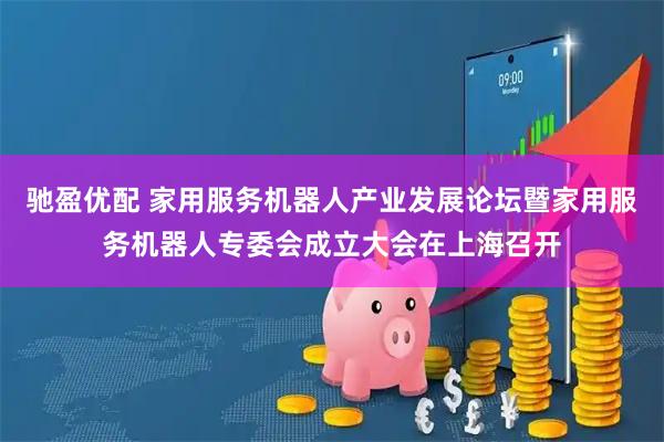 驰盈优配 家用服务机器人产业发展论坛暨家用服务机器人专委会成立大会在上海召开