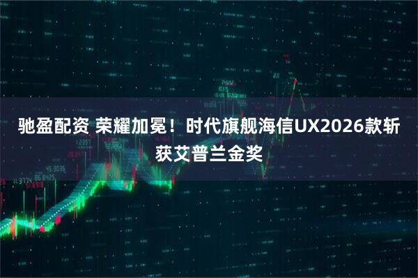 驰盈配资 荣耀加冕！时代旗舰海信UX2026款斩获艾普兰金奖