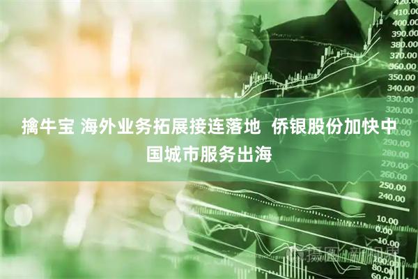擒牛宝 海外业务拓展接连落地  侨银股份加快中国城市服务出海