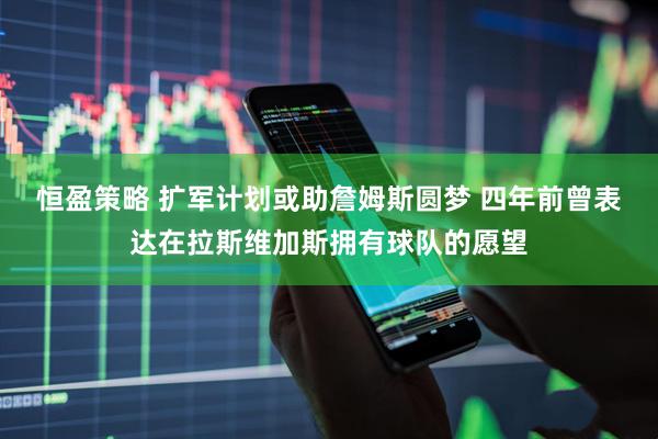 恒盈策略 扩军计划或助詹姆斯圆梦 四年前曾表达在拉斯维加斯拥有球队的愿望