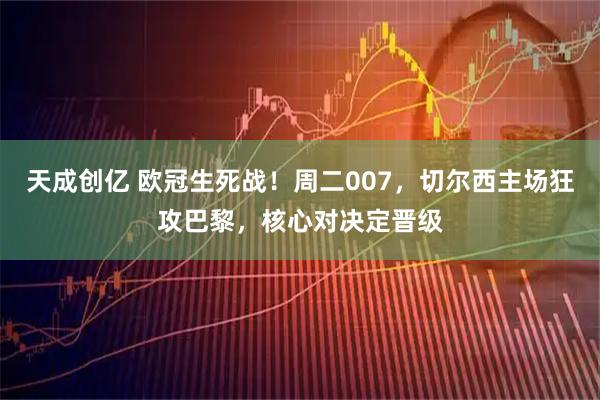 天成创亿 欧冠生死战！周二007，切尔西主场狂攻巴黎，核心对决定晋级