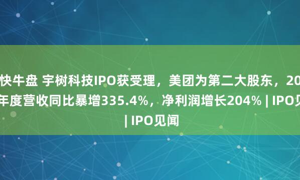 快牛盘 宇树科技IPO获受理，美团为第二大股东，2025年度营收同比暴增335.4%，净利润增长204% | IPO见闻