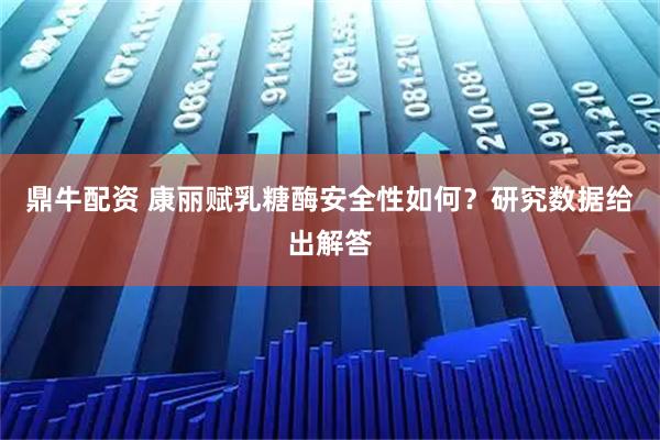 鼎牛配资 康丽赋乳糖酶安全性如何？研究数据给出解答