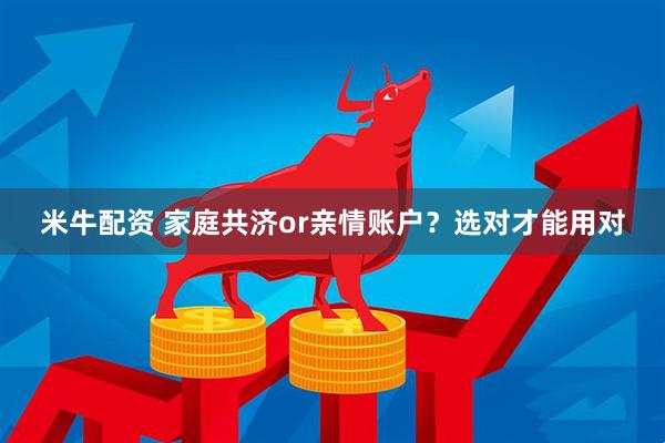 米牛配资 家庭共济or亲情账户？选对才能用对