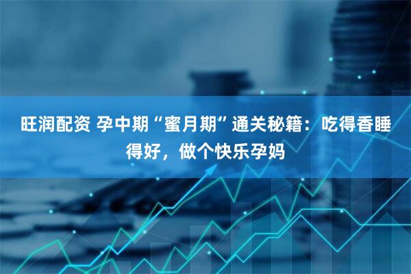 旺润配资 孕中期“蜜月期”通关秘籍：吃得香睡得好，做个快乐孕妈