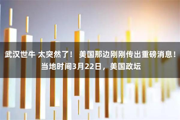 武汉世牛 太突然了！ 美国那边刚刚传出重磅消息！ 当地时间3月22日，美国政坛