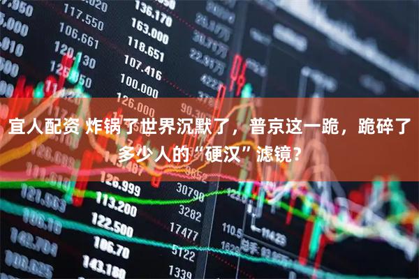 宜人配资 炸锅了世界沉默了，普京这一跪，跪碎了多少人的“硬汉”滤镜？