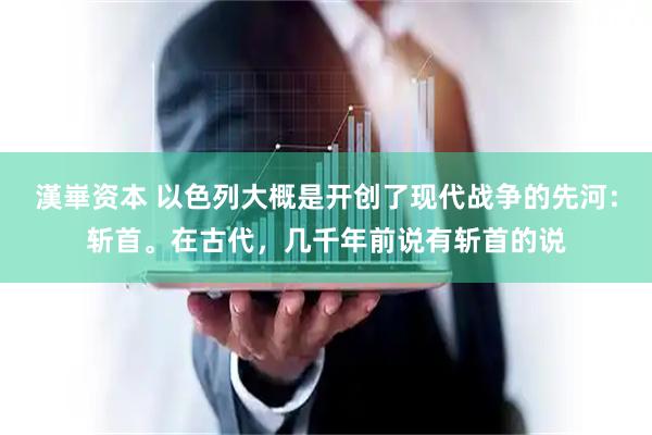 漢崋资本 以色列大概是开创了现代战争的先河：斩首。在古代，几千年前说有斩首的说