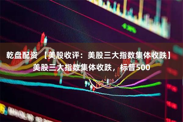 乾盘配资 【美股收评：美股三大指数集体收跌】 美股三大指数集体收跌，标普500