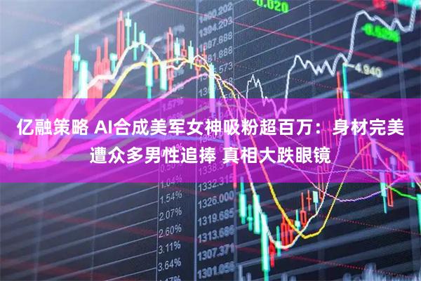 亿融策略 AI合成美军女神吸粉超百万：身材完美遭众多男性追捧 真相大跌眼镜