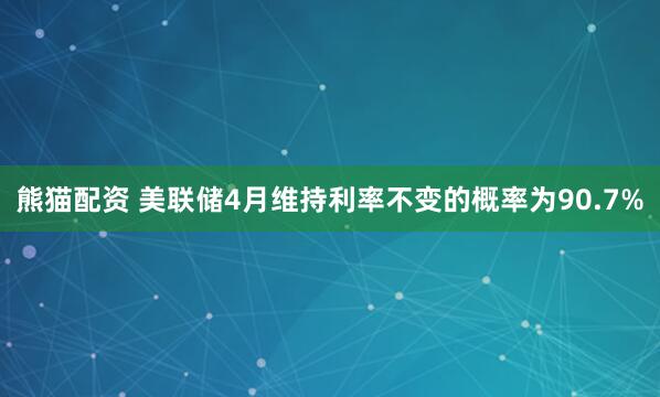 熊猫配资 美联储4月维持利率不变的概率为90.7%
