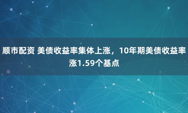 顺市配资 美债收益率集体上涨，10年期美债收益率涨1.59个基点