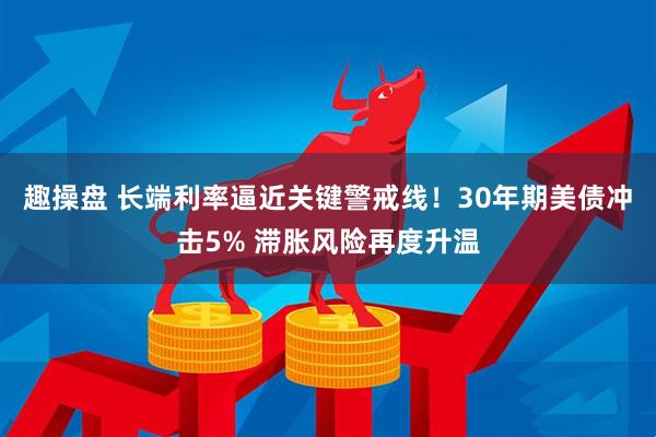 趣操盘 长端利率逼近关键警戒线！30年期美债冲击5% 滞胀风险再度升温