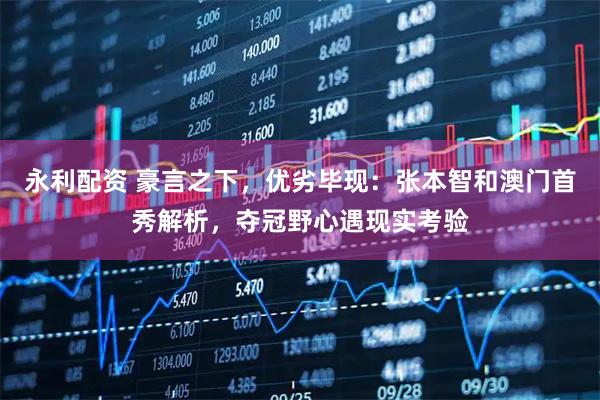 永利配资 豪言之下，优劣毕现：张本智和澳门首秀解析，夺冠野心遇现实考验