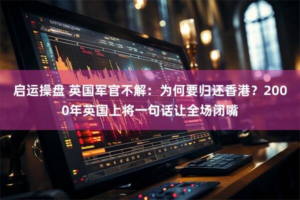 启运操盘 英国军官不解：为何要归还香港？2000年英国上将一句话让全场闭嘴