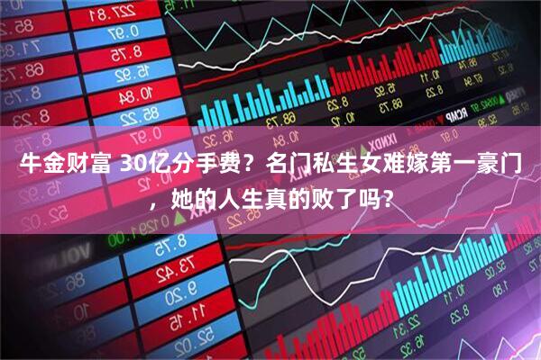 牛金财富 30亿分手费？名门私生女难嫁第一豪门，她的人生真的败了吗？