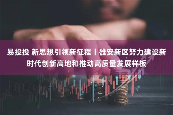 易投投 新思想引领新征程丨雄安新区努力建设新时代创新高地和推动高质量发展样板
