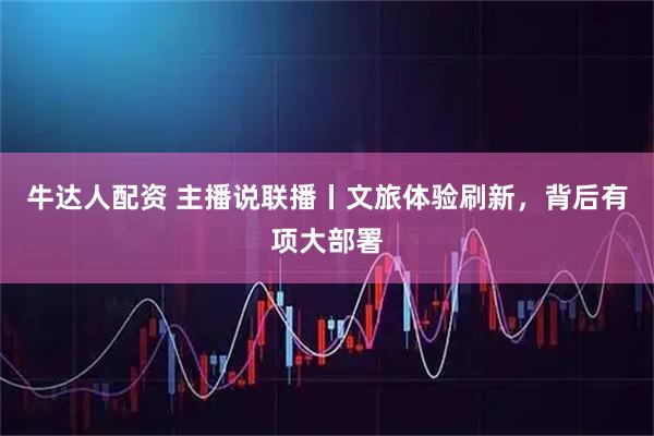 牛达人配资 主播说联播丨文旅体验刷新，背后有项大部署