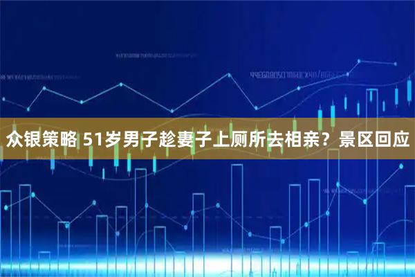 众银策略 51岁男子趁妻子上厕所去相亲？景区回应