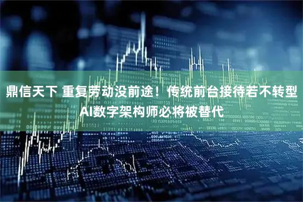 鼎信天下 重复劳动没前途！传统前台接待若不转型AI数字架构师必将被替代