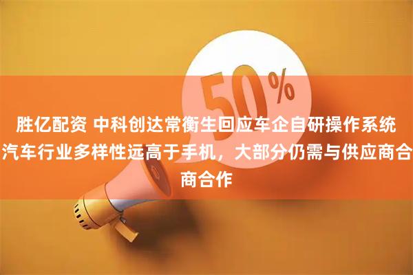 胜亿配资 中科创达常衡生回应车企自研操作系统：汽车行业多样性远高于手机，大部分仍需与供应商合作