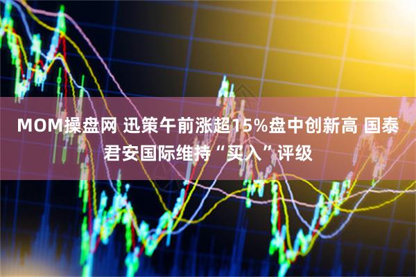 MOM操盘网 迅策午前涨超15%盘中创新高 国泰君安国际维持“买入”评级