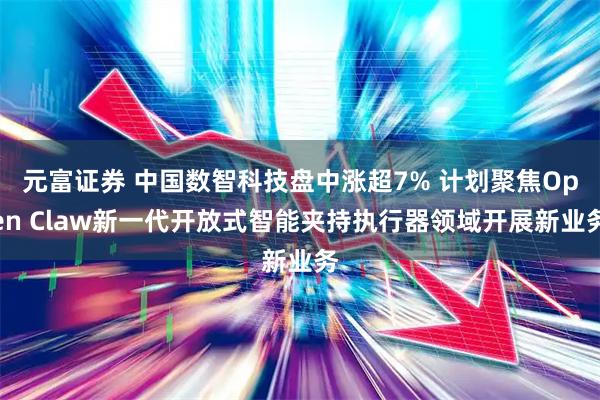 元富证券 中国数智科技盘中涨超7% 计划聚焦Open Claw新一代开放式智能夹持执行器领域开展新业务