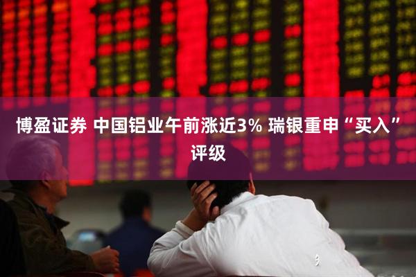 博盈证券 中国铝业午前涨近3% 瑞银重申“买入”评级