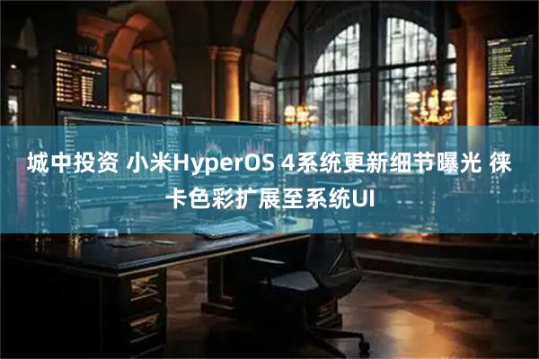 城中投资 小米HyperOS 4系统更新细节曝光 徕卡色彩扩展至系统UI
