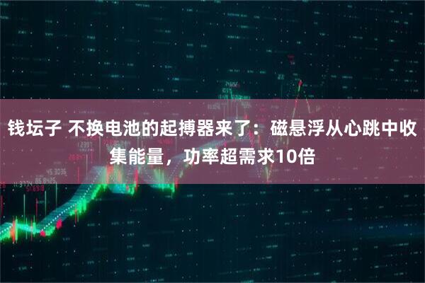 钱坛子 不换电池的起搏器来了：磁悬浮从心跳中收集能量，功率超需求10倍
