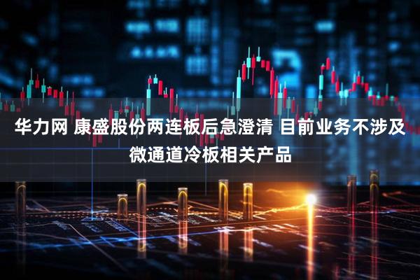 华力网 康盛股份两连板后急澄清 目前业务不涉及微通道冷板相关产品
