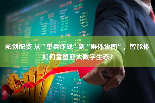 融创配资 从“单兵作战”到“群体协同”，智能体如何重塑亚太数字生态？