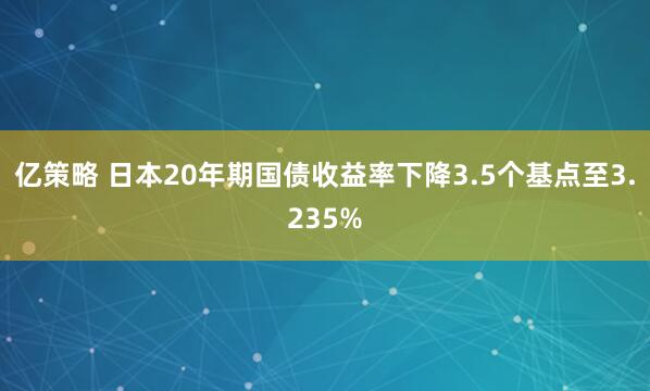 亿策略 日本20年期国债收益率下降3.5个基点至3.235%