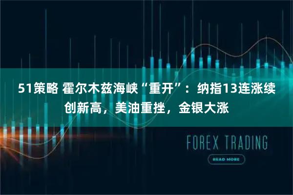 51策略 霍尔木兹海峡“重开”：纳指13连涨续创新高，美油重挫，金银大涨
