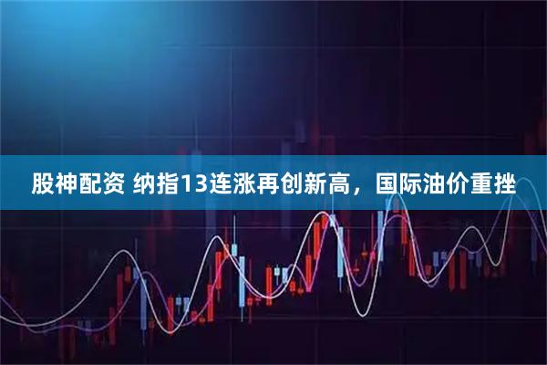 股神配资 纳指13连涨再创新高，国际油价重挫