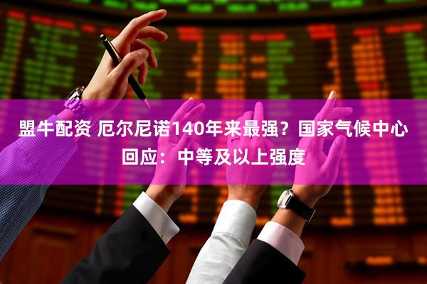 盟牛配资 厄尔尼诺140年来最强？国家气候中心回应：中等及以上强度