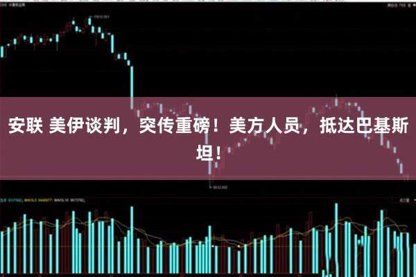 安联 美伊谈判，突传重磅！美方人员，抵达巴基斯坦！