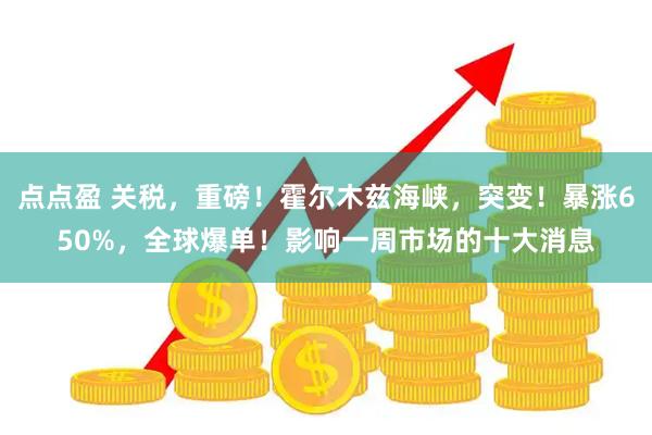 点点盈 关税，重磅！霍尔木兹海峡，突变！暴涨650%，全球爆单！影响一周市场的十大消息